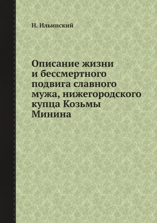 Описание жизни и беcсмертного подвига славного мужа, нижегородского купца Козьмы Минина