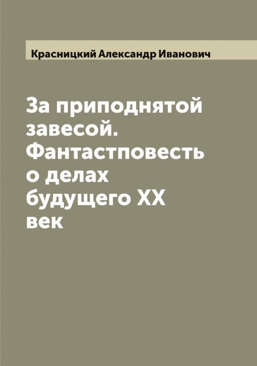 Обложка книги «За приподнятой завесой. Фантастповесть о делах будущего ХХ век» — Красницкий Александр Иванович, ISBN 9785519909020