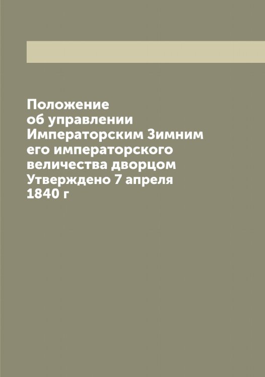 Обложка книги «Положение об управлении Императорским Зимним его императорского величества дворцом» — Нет автора, ISBN 9785519830010