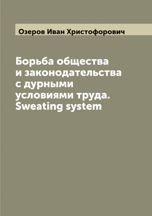 Борьба общества и законодательства с дурными условиями труда. Sweating system Обложка книги «Борьба общества и законодательства с дурными условиями труда. Sweating system» — Озеров Иван Христофорович, ISBN 9785521261826