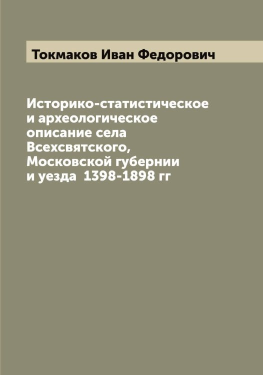 Обложка книги «Историко-статистическое и археологическое описание села Всехсвятского, Московской губернии и уезда  1398-1898 гг» — Токмаков Иван Федорович, ISBN 9785519769853