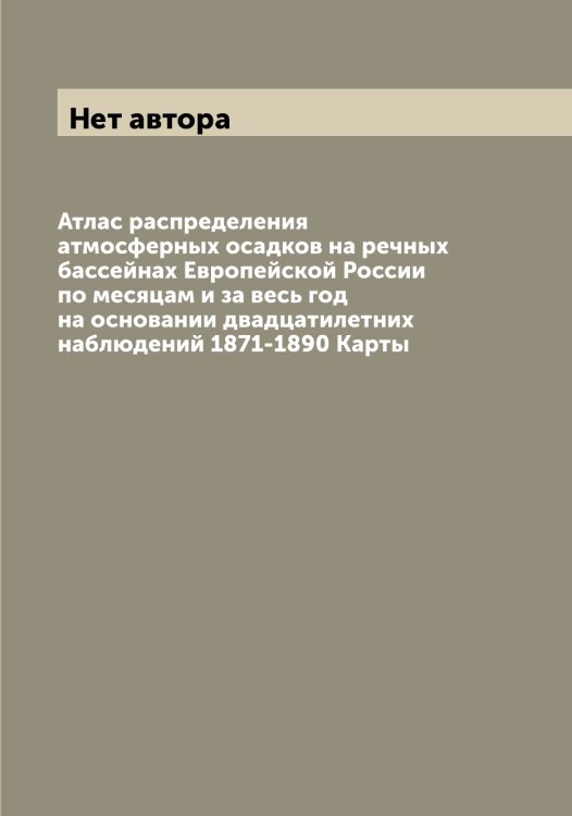 Обложка книги «Атлас распределения атмосферных осадков на речных бассейнах Европейской России по месяцам и за весь год на основании двадцатилетних наблюдений 1871-1890 Карты» — Нет автора, ISBN 9785519822275