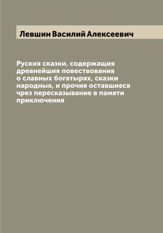 Обложка книги «Руския сказки, содержащия древнейшия повествования о славных богатырях, сказки народныя, и прочия оставшиеся чрез пересказывание в памяти приключения» — Левшин Василий Алексеевич, ISBN 9785519928526