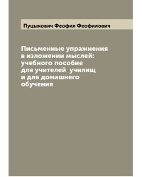 Письменные упражнения в изложении мыслей: учебного пособие для учителей  училищ и для домашнего обучения