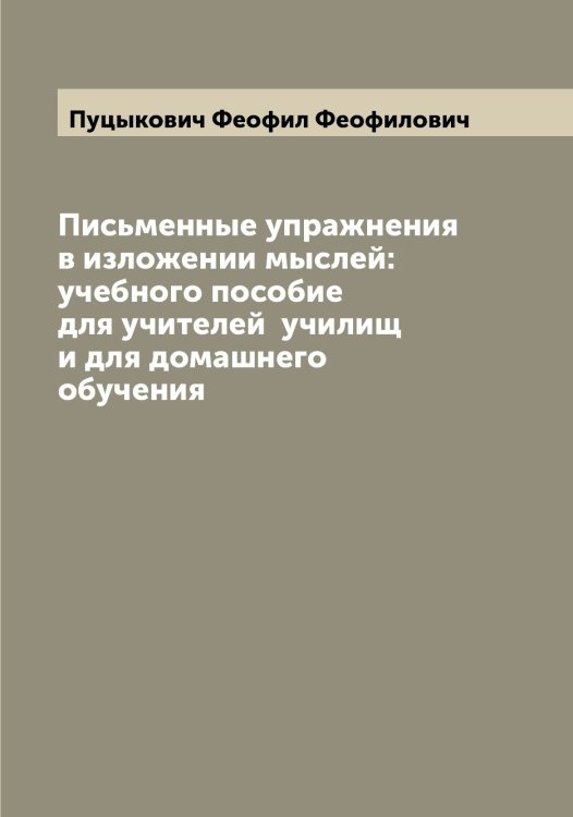 Обложка книги «Письменные упражнения в изложении мыслей: учебного пособие для учителей  училищ и для домашнего обучения» — Пуцыкович Феофил Феофилович, ISBN 9785519799010