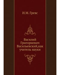 Василий Григориевич Васильевский,как учитель науки