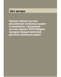 Проект общего устава российских железных дорог и замечания, сделанные на этот проект XVIII Общим съездом представителей русских железных дорог