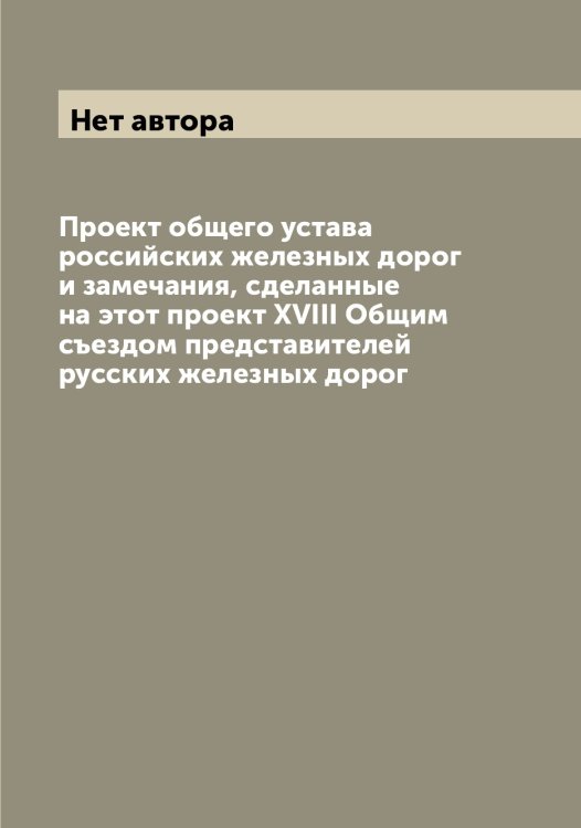 Обложка книги «Проект общего устава российских железных дорог и замечания, сделанные на этот проект XVIII Общим съездом представителей русских железных дорог» — Нет автора, ISBN 9785519828505
