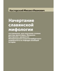 Начертание славянской мифологии, составленное, для получения степени доктора философии, Михаилом Касторским, адъюнктом Императорского Санктпетербургского университета по Кафедре всеобщей истории