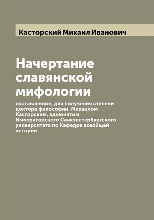 Обложка книги «Начертание славянской мифологии, составленное, для получения степени доктора философии, Михаилом Касторским, адъюнктом Императорского Санктпетербургского университета по Кафедре всеобщей истории» — Касторский Михаил Иванович, ISBN 9785519885904