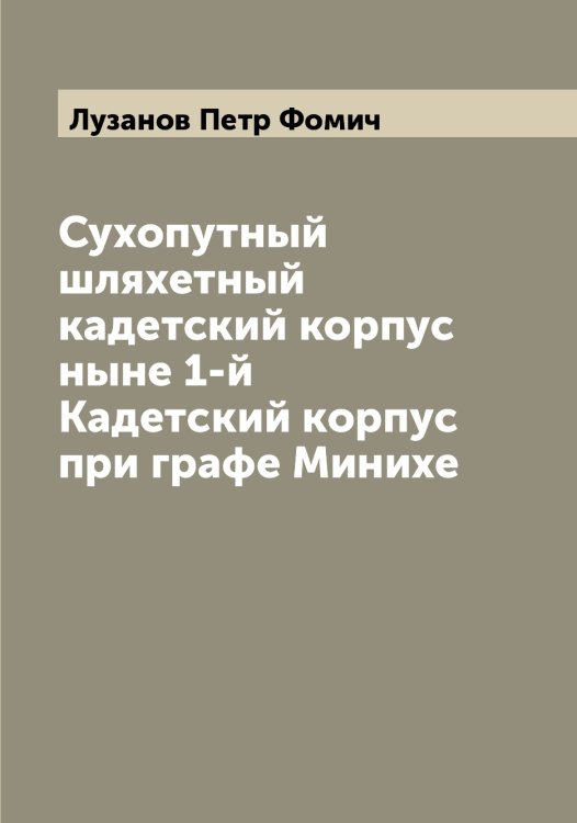 Обложка книги «Сухопутный шляхетный кадетский корпус ныне 1-й Кадетский корпус при графе Минихе» — Лузанов Петр Фомич, ISBN 9785519939829