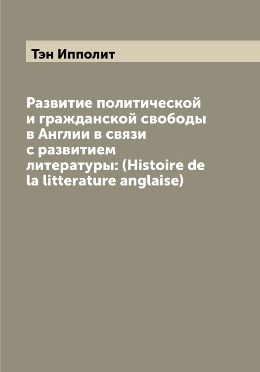 Обложка книги «Развитие политической и гражданской свободы в Англии в связи с развитием литературы: (Histoire de la litterature anglaise)» — Тэн Ипполит, ISBN 9785519780759