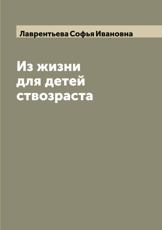 Обложка книги «Из жизни для детей ствозраста» — Лаврентьева Софья Ивановна, ISBN 9785519921916