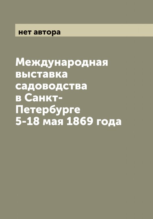 Обложка книги «Международная выставка садоводства в Санкт-Петербурге 5-18 мая 1869 года» — нет автора, ISBN 9785519959346