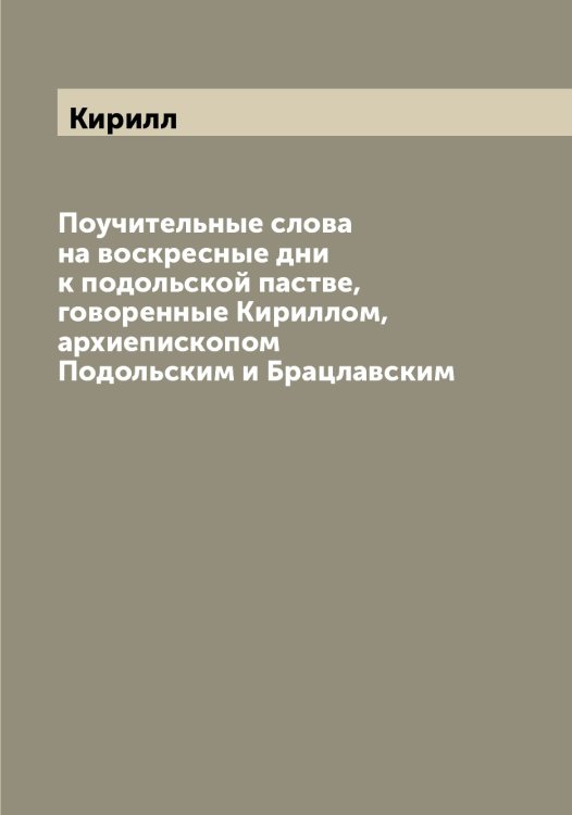 Обложка книги «Поучительные слова на воскресные дни к подольской пастве, говоренные ом, архиепископом Подольским и Брацлавским» — Кирилл, ISBN 9785519890908