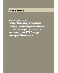Инструкция полковничья, конного полку, конфирмованная от ее императорского величества 1766 года, января 14-го дня