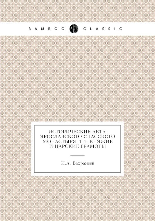 Исторические акты Ярославского Спасского монастыря. Т.1. Княжие и царские грамоты
