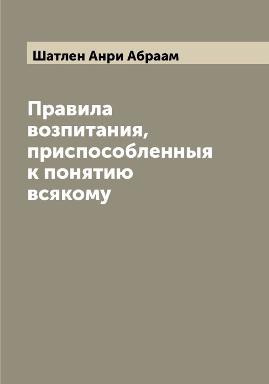 Обложка книги «Правила возпитания, приспособленныя к понятию всякому» — Шатлен Анри Абраам, ISBN 9785521306909