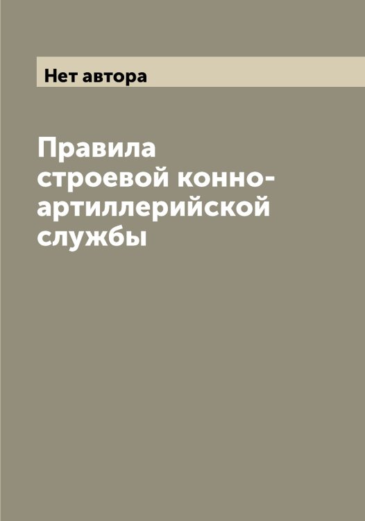 Обложка книги «Правила строевой конно-артиллерийской службы» — Нет автора, ISBN 9785519815802