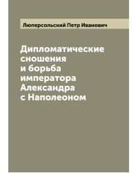Дипломатические сношения и борьба императора Александра  с Наполеоном