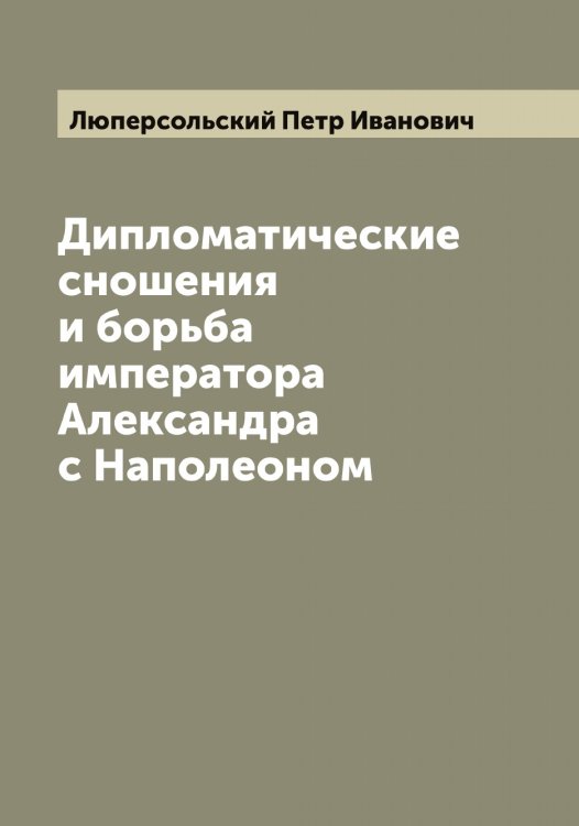 Обложка книги «Дипломатические сношения и борьба императора Александра  с Наполеоном» — Люперсольский Петр Иванович, ISBN 9785519944816