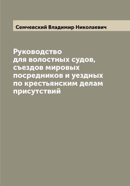 Обложка книги «Руководство для волостных судов, съездов мировых посредников и уездных по крестьянским делам присутствий» — Семчевский Владимир Николаевич, ISBN 9785519853361