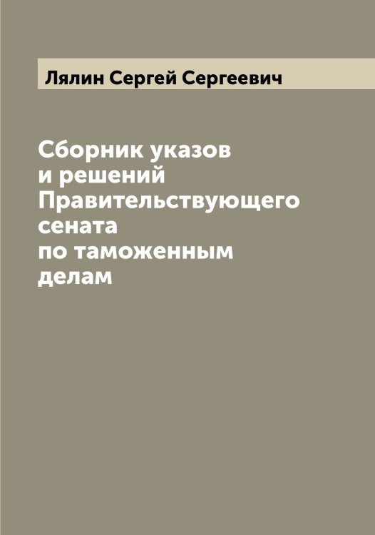 Обложка книги «Сборник указов и решений Правительствующего сената по таможенным делам» — Лялин Сергей Сергеевич, ISBN 9785519945110