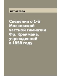 Сведения о 1-й Московской частной гимназии Фр. Креймана, учрежденной в 1858 году