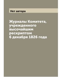 Журналы Комитета, учрежденного высочайшим рескриптом 6 декабря 1826 года