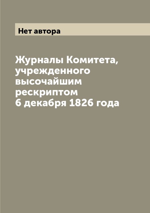Обложка книги «Журналы Комитета, учрежденного высочайшим рескриптом 6 декабря 1826 года» — Нет автора, ISBN 9785519829007