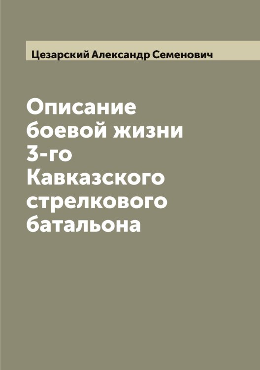 Обложка книги «Описание боевой жизни 3-го Кавказского стрелкового батальона» — Цезарский Александр Семенович, ISBN 9785521294985