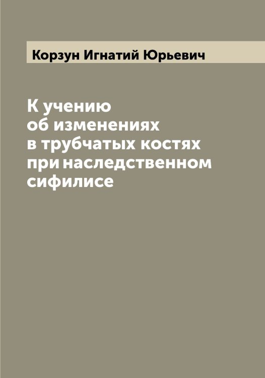 Обложка книги «К учению об изменениях в трубчатых костях при наследственном сифилисе» — Корзун Игнатий Юрьевич, ISBN 9785519903219