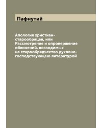 Апология христиан-старообряцев, или Рассмотрение и опровержение обвинений, возводимых на старообрядчество духовно-господствующею литературой