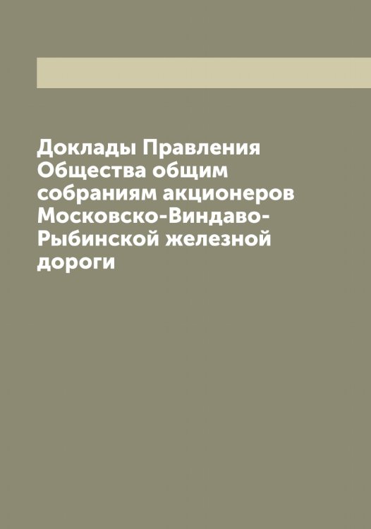 Обложка книги «Доклады Правления Общества общим собраниям акционеров Московско-Виндаво-Рыбинской железной дороги» — нет автора, ISBN 9785519978309