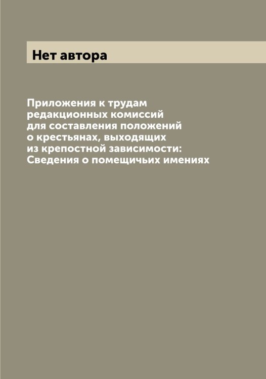 Обложка книги «Приложения к трудам редакционных комиссий для составления положений о крестьянах, выходящих из крепостной зависимости: Сведения о помещичьих имениях» — Нет автора, ISBN 9785519832373