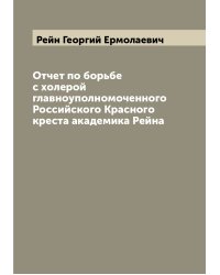 Отчет по борьбе с холерой главноуполномоченного Российского Красного креста академика Рейна