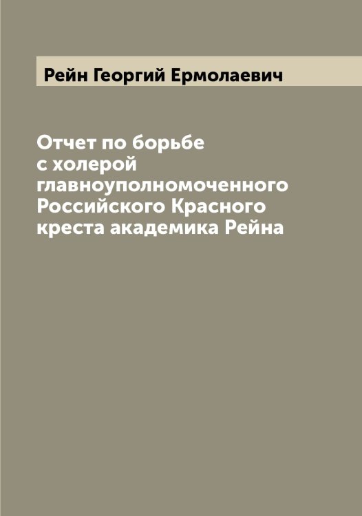 Отчет по борьбе с холерой главноуполномоченного Российского Красного креста академика Рейна Обложка книги «Отчет по борьбе с холерой главноуполномоченного Российского Красного креста академика Рейна» — Рейн Георгий Ермолаевич, ISBN 9785519804691