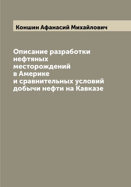 Обложка книги «Описание разработки нефтяных месторождений в Америке и сравнительных условий добычи нефти на Кавказе» — Коншин Афанасий Михайлович, ISBN 9785519902533