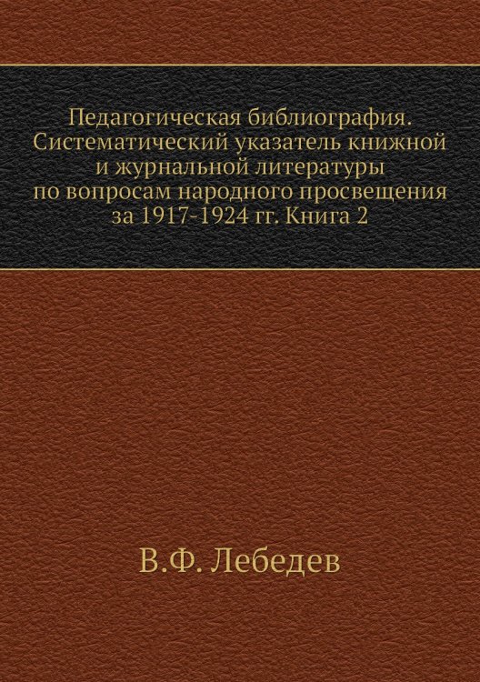 Педагогическая библиография. Систематический указатель книжной и журнальной литературы по вопросам народного просвещения за 1917-1924 гг. Книга 2 Педагогическая библиография. Систематический указатель книжной и журнальной литературы по вопросам народного просвещения за 1917-1924 гг. Книга 2