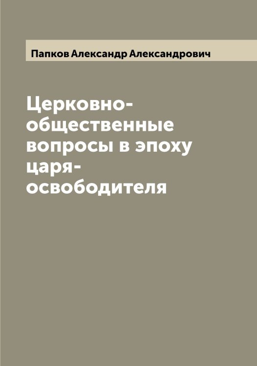 Церковно-общественные вопросы в эпоху царя-освободителя Обложка книги «Церковно-общественные вопросы в эпоху царя-освободителя» — Папков Александр Александрович, ISBN 9785521272549