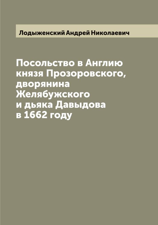 Обложка книги «Посольство в Англию князя Прозоровского, дворянина Желябужского и дьяка Давыдова в 1662 году» — Лодыженский Андрей Николаевич, ISBN 9785519937566