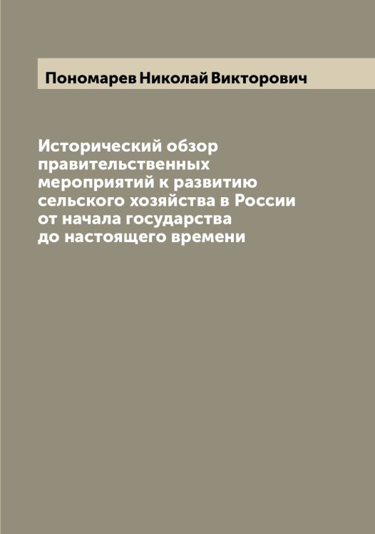 Обложка книги «Исторический обзор правительственных мероприятий к развитию сельского хозяйства в России от начала государства до настоящего времени» — Пономарев Николай Викторович, ISBN 9785519789936