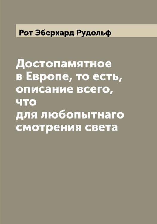 Обложка книги «Достопамятное в Европе, то есть, описание всего, что для любопытнаго смотрения света» — Рот Эберхард Рудольф, ISBN 9785519836371
