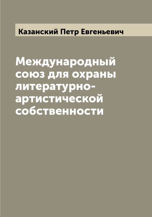 Обложка книги «Международный союз для охраны литературно-артистической собственности» — Казанский Петр Евгеньевич, ISBN 9785519875912