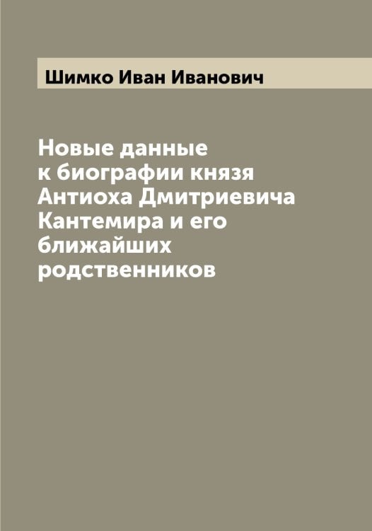 Новые данные к биографии князя Антиоха Дмитриевича Кантемира и его ближайших родственников Обложка книги «Новые данные к биографии князя Антиоха Дмитриевича Кантемира и его ближайших родственников» — Шимко Иван Иванович, ISBN 9785521311859