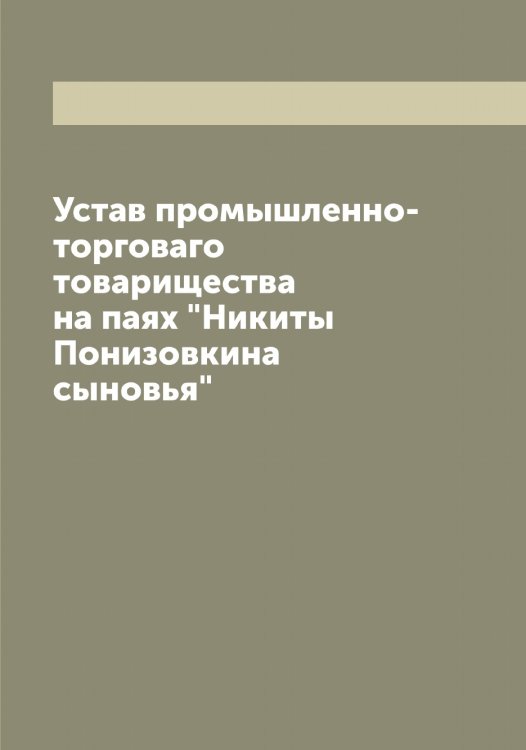 Обложка книги «Устав промышленно-торговаго товарищества на паях "Никиты Понизовкина сыновья"» — Нет автора, ISBN 9785519789868