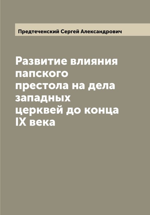 Обложка книги «Развитие влияния папского престола на дела западных церквей до конца IX века» — Предтеченский Сергей Александрович, ISBN 9785519794718