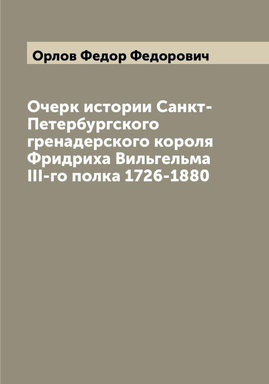 Очерк истории Санкт-Петербургского гренадерского короля Фридриха Вильгельма III-го полка 1726-1880 Обложка книги «Очерк истории Санкт-Петербургского гренадерского короля Фридриха Вильгельма III-го полка 1726-1880» — Орлов Федор Федорович, ISBN 9785521265053