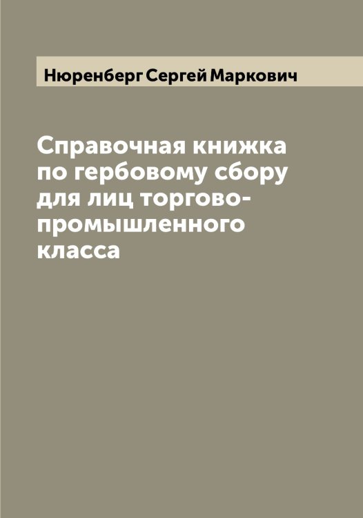 Справочная книжка по гербовому сбору для лиц торгово-промышленного класса Обложка книги «Справочная книжка по гербовому сбору для лиц торгово-промышленного класса» — Нюренберг Сергей Маркович, ISBN 9785521257782