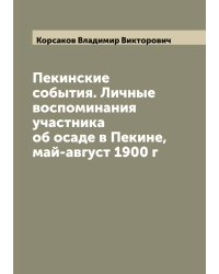 Пекинские события. Личные воспоминания участника об осаде в Пекине, май-август 1900 г